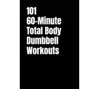101 60-Minute Total Body Dumbbell Workouts: Build Strength, Burn Fat, and Transform Your Body with One Hour of High-Intensity Dumbbell Training (The 101 Workout Series)