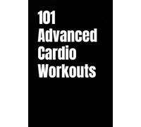101 Advanced Cardio Workouts: Torch Fat, Build Explosive Power, and Push Your Endurance Limits with High-Intensity Workouts You Can Do Anywhere (The 101 Workout Series)