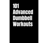 101 Advanced Dumbbell Workouts: Challenge Your Limits With Advanced Strength, HIIT, and Conditioning Workouts (101 Advanced Workouts)