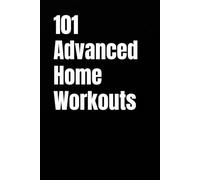 101 Advanced Home Workouts: Elite Workouts to Build Muscle, Burn Fat, and Elevate Your Performance Without a Gym (The 101 Workout Series)