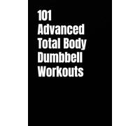 101 Advanced Total Body Dumbbell Workouts: Build Muscle, Burn Fat, and Boost Your Strength in Just 20-30 Minutes a Day (The 101 Workout Series)