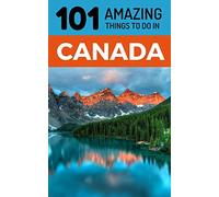 101 Amazing Things to Do in Canada: Canada Travel Guide (Toronto Travel, Montreal Travel, Quebec, Ottawa, Vancouver, Backpacking Canada)