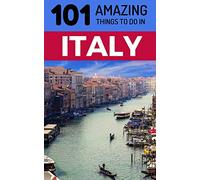 101 Amazing Things to Do in Italy: Italy Travel Guide (Rome Travel, Florence Travel, Tuscany Travel, Venice Travel, Milan Travel)