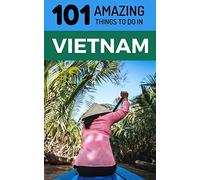 101 Amazing Things to Do in Vietnam: Vietnam Travel Guide (Saigon Travel Guide, Ho Chi Minh City, Hanoi Travel Guide, Dalat, Danang, Sapa, Hoi An, Phu Quoc)