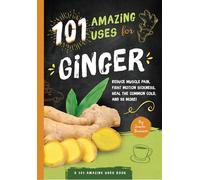 101 Amazing Uses for Ginger: Reduce Muscle Pain, Fight Motion Sickness, Heal the Common Cold and 98 More!: 4 (A 101 Amazing Uses Book)