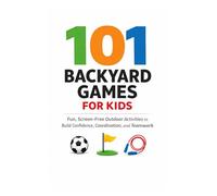 101 Backyard Games For Kids: Fun, Screen-Free Outdoor Activities to Build Confidence, Coordination, and Teamwork (101 Families)