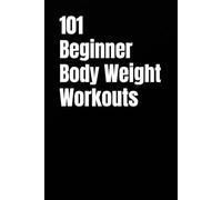 101 Beginner Body Weight Workouts: Build Strength, Burn Fat, and Boost Confidence with Workouts You Can Do Anytime, Anywhere (The 101 Workout Series)