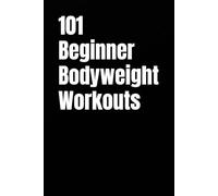 101 Beginner Bodyweight Workouts: Simple, Safe, and Effective No-Equipment Workouts for Total-Body Strength and Confidence (101 Beginner Workouts)
