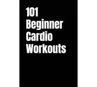 101 Beginner Cardio Workouts: Fun, Fat-Burning Workouts For Anyone, Anywhere (The 101 Workout Series)