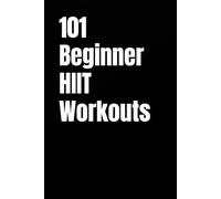 101 Beginner HIIT Workouts: Quick, Effective, No-Equipment Routines to Build Strength, Burn Fat, and Boost Endurance (The 101 Workout Series)