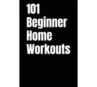 101 Beginner Home Workouts: Simple, Equipment-Free Routines to Build Strength, Lose Weight, and Boost Energy from Home (The 101 Workout Series)