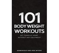 101 Body Weight Workouts: Get Toned At Home Without Any Equipment (The 101 Workout Series)