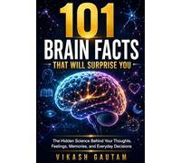 101 Brain Facts That Will Surprise You: The Hidden Science Behind Your Thoughts, Feelings, Memories, and Everyday Decisions