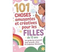 101 choses amusantes et créatives pour les filles de 10 ans: Un guide fun et positif pour grandir, rêver et s’exprimer librement: 101 idées géniales - ... filles de 12 ans, magie, plaisir et courage.