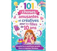 101 choses amusantes et créatives pour les filles de 10 ans: Un guide fun et positif pour grandir, rêver et s’exprimer librement