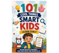 101 Cool Things Smart Kids Learn Early: Real Skills for a Real World From Making Friends to Managing Money, Staying Safe, and Building the Confidence to Take On Anything