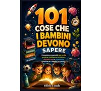 101 cose che i bambini devono sapere: Competenze essenziali per la vita, gestione intelligente del denaro, abitudini sane e conoscenze pratiche per i bambini in crescita.