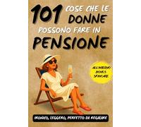 101 cose che le donne possono fare in pensione: Un fantastico libro regalo per donne in pensione, pieno di ironia, libertà e sorrisi