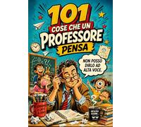 101 Cose Che Un Professore Segretamente Pensa, Ma Che Non Può Dire Ad Alta Voce: Un divertente regalo per Insegnanti e Maestri che hanno visto tutto nella vita