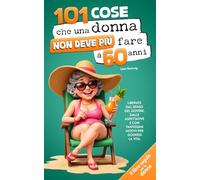 101 cose che una donna non deve più fare a 60 anni: Il libro regalo per le donne - Liberate dal senso del dovere, dalle aspettative e con tantissimi motivi per godersi la vita