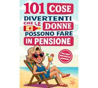 101 Cose Divertenti che le Donne possono fare in Pensione: Una guida creativa e originale per rendere speciale ogni giorno di questa nuova avventura | Idea Regalo per Donne Pensionate