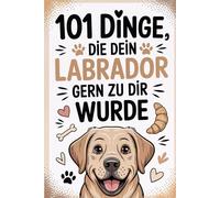 101 Dinge, die dein Labrador gern zu dir sagen würde: Humorvolle Labrador-Weisheiten für Hundehalter - Das ideale Geschenk für Familien, Tierfreunde und Labrador-Lovers.