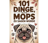 101 Dinge, die dein Mops zu dir sagen würde: Ein lustiges Mops-Buch voller Gedanken, die nur ein Mops haben kann - das perfekte Geschenk für Mops-Liebhaber