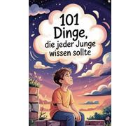 101 Dinge, die jeder Junge wissen sollte: Ein einfühlsames Mitmachbuch über Mut, Gefühle und Selbstbewusstsein für Jungen von 8-10 Jahren