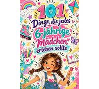 101 Dinge, Die Jedes 6-Jährige Mädchen Erleben Sollte: Kleine Abenteuer, Kreative Ideen Und Besondere Momente Voller Spaß, Mut, Fantasie Und Selbstvertrauen
