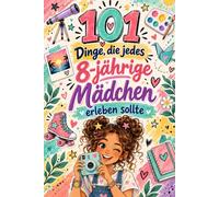 101 Dinge, Die Jedes 8-Jährige Mädchen Erleben Sollte: Coole Abenteuer, Kreative Challenges Und Unvergessliche Ideen Für Neugierige, Mutige Und Selbstbewusste Mädchen