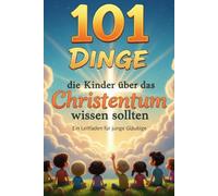 101 Dinge, die Kinder über das Christentum wissen sollten: Ein biblischer Leitfaden für junge Glaubende