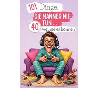 101 Dinge, die Männer mit 40 tun … weil sie es können: Ein lustiges und verrücktes Buch - perfekt, um den 40. Geburtstag mit Selbstironie und guter Laune zu feiern. Lachkrämpfe garantiert!