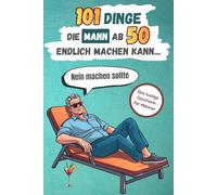 101 Dinge, die Mann ab 50 endlich machen kann … Nein machen sollte: Das lustige Geschenk für Männer
