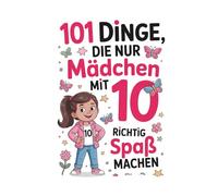 101 Dinge, die nur Mädchen mit 10 richtig Spaß machen: 101 Dinge, die nur 10-jährige Mädchen dürfen, Eine Reise zu Mut, Selbstvertrauen und deinem strahlenden Herzen