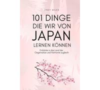 101 Dinge die wir von Japan lernen können: Lebensweisheiten, Achtsamkeit und Inspiration aus der japanischen Kultur - Was wir von Japans Menschen, Traditionen und Lebensstil wirklich lernen können