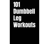 101 Dumbbell Leg Workouts: Build Strength, Power, and Endurance for Stronger Quads, Glutes, Hamstrings, and Calves (The 101 Workout Series)