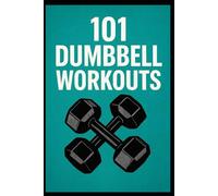 101 Dumbbell Workouts: Time-Efficient Training for Strength, Muscle, and Endurance