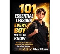 101 Essential Lessons Every Boy Needs to Know: How to Build Confidence, Discipline, and Real-Life Skills No School Teaches.