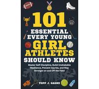 101 Essential Things Every Young Girl Athlete Should Know: Master Self-Discipline, Build Unshakable Resilience, Prevent Injuries, and Rise Stronger on and Off the Field