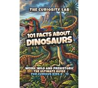 101 Facts About Dinosaurs: Weird, Wild and Prehistoric - The Ultimate Guide for Curious Kids