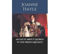 101 Facts about George IV (The Prince Regent): 3 (101 History Series)