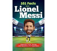 101 Facts About Lionel Messi - Essential Trivia, Stories, and Questions for Super Fans