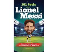 101 Facts About Lionel Messi - Essential Trivia, Stories, and Questions for Super Fans