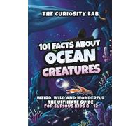 101 Facts About Ocean Creatures: Weird, Wild and Wonderful - The Ultimate Guide for Curious Kids