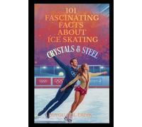 101 FASCINATING FACTS ABOUT ICE SKATING: Crystals & Steel