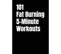 101 Fat Burning 5-Minute Workouts: Quick, Effective Home Workouts for Maximum Fat Burn