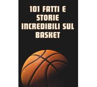 101 FATTI E STORIE INCREDIBILI SUL BASKET: Aneddoti, Fatti Sorprendenti, Curiosità, Storie Indimenticabili, Record sul Basket per gli Appassionati di qualsiasi Età