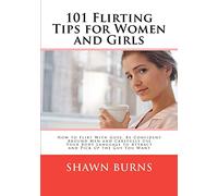 101 Flirting Tips for Women and Girls: How to Flirt With Guys, Be Confident Around Men and Carefully Use Your Body Language to Attract and Pick Up the Guy You Want