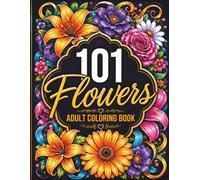 101 Flowers: Adult Coloring Book: Coloring Book for Adults with Bouquets, Wreaths, Swirls, Patterns, Decorations, and Inspirational Floral Designs