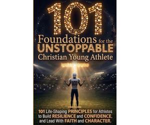 101 Foundations for the Unstoppable Christian Young Athlete: Life-Shaping Principles for Athletes to Build Resilience, Confidence, and Lead With Faith and Character (The Called Teen)